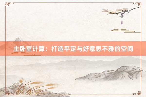 主卧室计算:打造平定与好意思不雅的空间