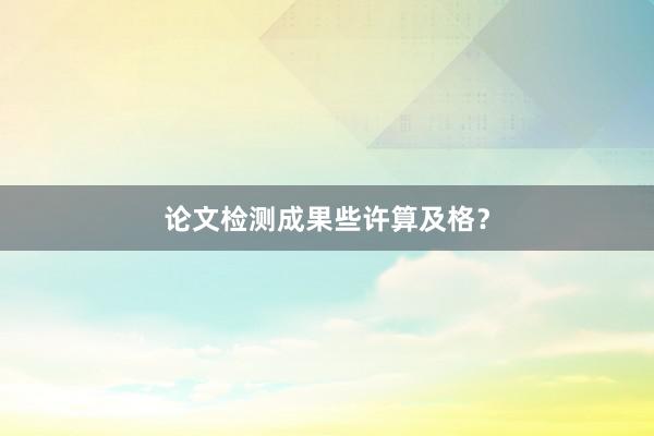 论文检测成果些许算及格？
