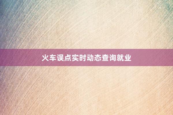 火车误点实时动态查询就业