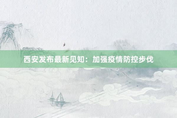 西安发布最新见知：加强疫情防控步伐